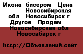 Икона  бисером › Цена ­ 4 000 - Новосибирская обл., Новосибирск г. Другое » Продам   . Новосибирская обл.,Новосибирск г.